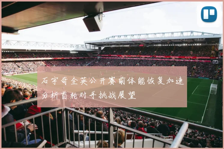 石宇奇全英公开赛前体能恢复加速分析首轮对手挑战展望